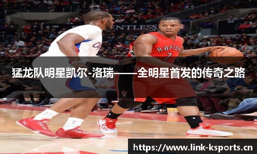 猛龙队明星凯尔-洛瑞——全明星首发的传奇之路