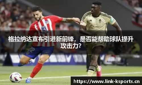 格拉纳达宣布引进新前锋，是否能帮助球队提升攻击力？