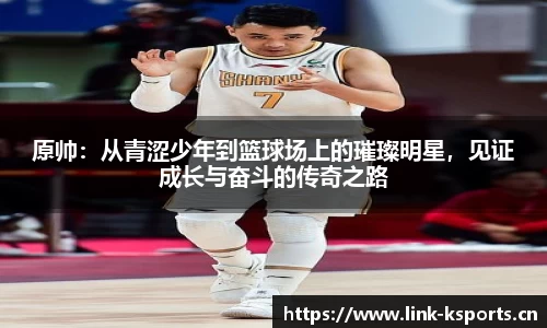 原帅：从青涩少年到篮球场上的璀璨明星，见证成长与奋斗的传奇之路