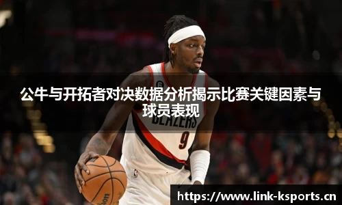 公牛与开拓者对决数据分析揭示比赛关键因素与球员表现