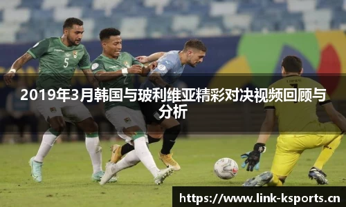 2019年3月韩国与玻利维亚精彩对决视频回顾与分析