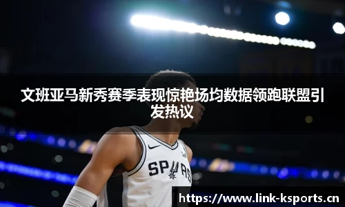文班亚马新秀赛季表现惊艳场均数据领跑联盟引发热议