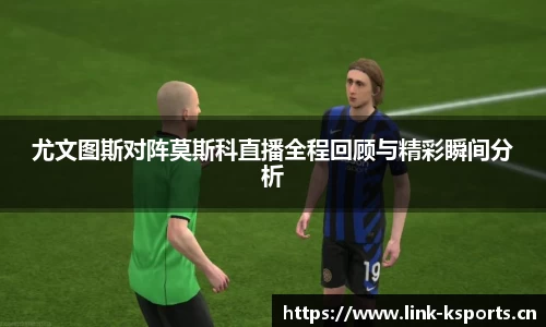 尤文图斯对阵莫斯科直播全程回顾与精彩瞬间分析