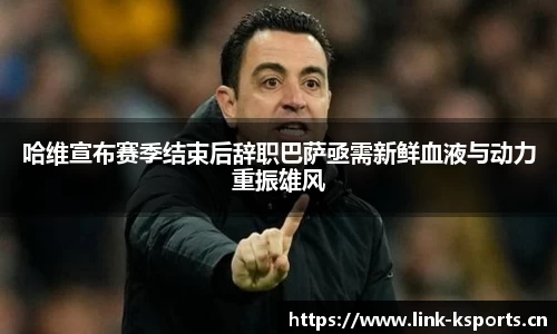 哈维宣布赛季结束后辞职巴萨亟需新鲜血液与动力重振雄风