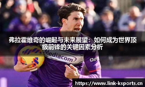 弗拉霍维奇的崛起与未来展望：如何成为世界顶级前锋的关键因素分析