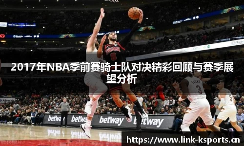 2017年NBA季前赛骑士队对决精彩回顾与赛季展望分析