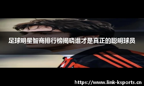 足球明星智商排行榜揭晓谁才是真正的聪明球员